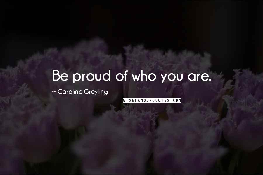 Caroline Greyling Quotes: Be proud of who you are.