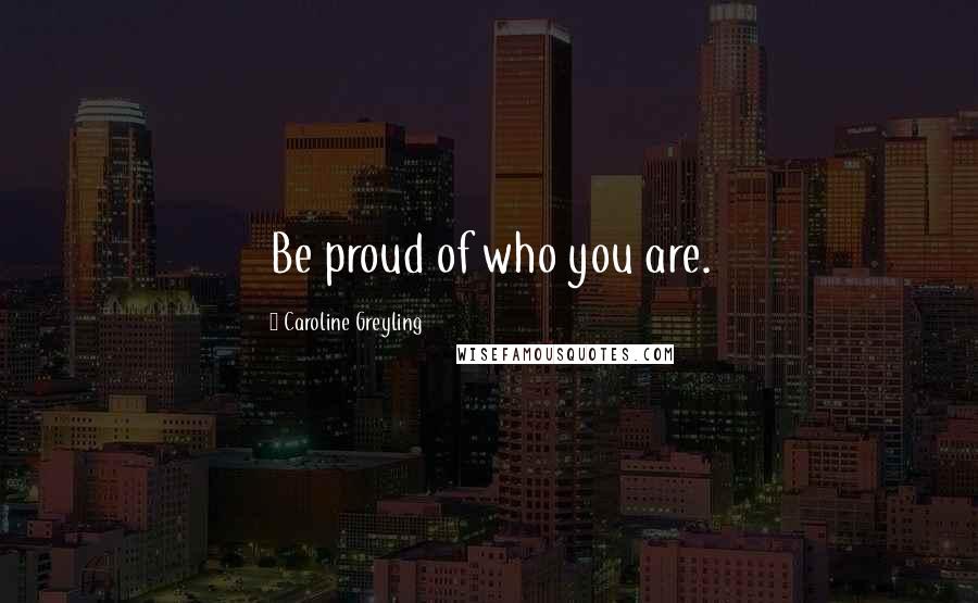 Caroline Greyling Quotes: Be proud of who you are.