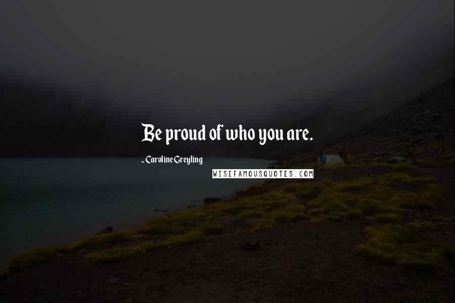 Caroline Greyling Quotes: Be proud of who you are.