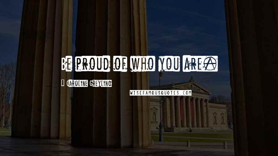 Caroline Greyling Quotes: Be proud of who you are.