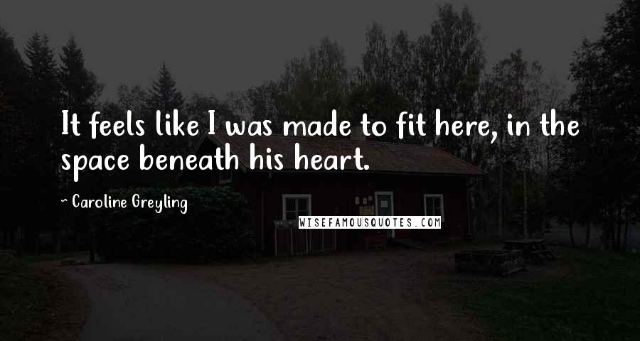 Caroline Greyling Quotes: It feels like I was made to fit here, in the space beneath his heart.