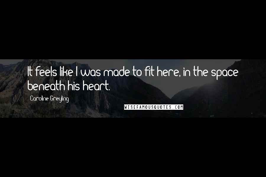 Caroline Greyling Quotes: It feels like I was made to fit here, in the space beneath his heart.