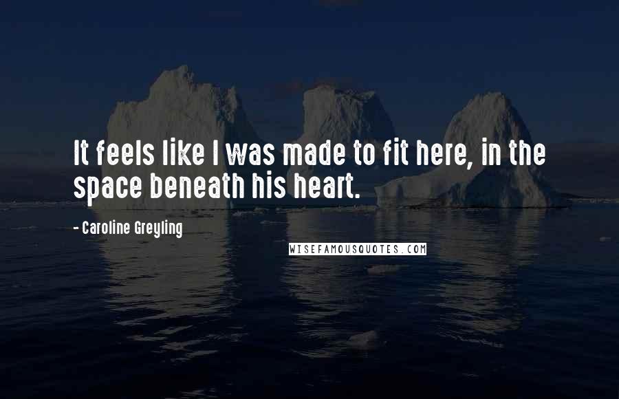 Caroline Greyling Quotes: It feels like I was made to fit here, in the space beneath his heart.