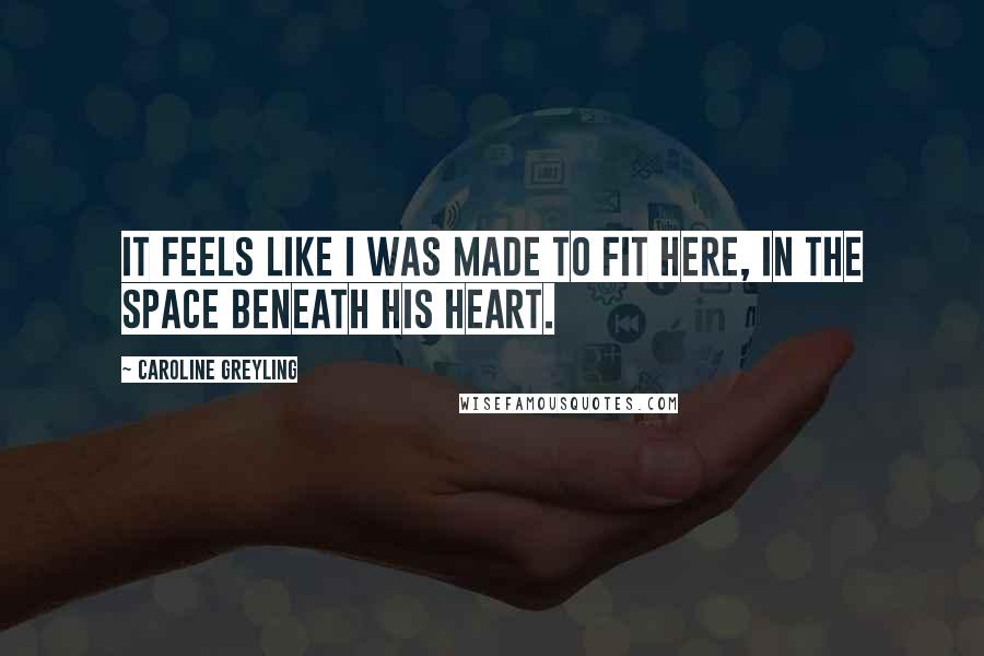 Caroline Greyling Quotes: It feels like I was made to fit here, in the space beneath his heart.