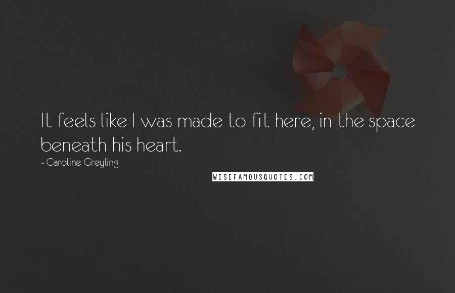 Caroline Greyling Quotes: It feels like I was made to fit here, in the space beneath his heart.