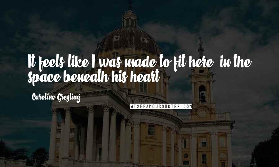 Caroline Greyling Quotes: It feels like I was made to fit here, in the space beneath his heart.