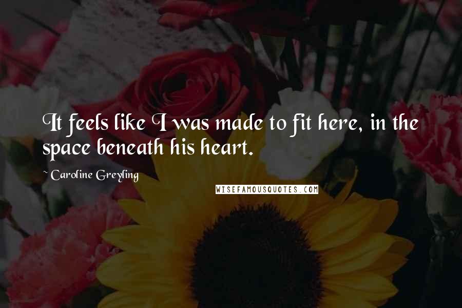 Caroline Greyling Quotes: It feels like I was made to fit here, in the space beneath his heart.