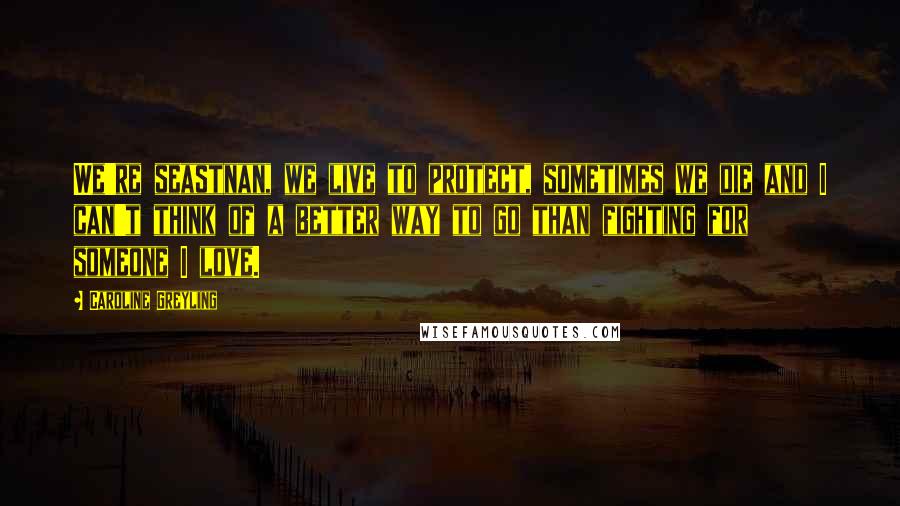 Caroline Greyling Quotes: We're seastnan, we live to protect, sometimes we die and I can't think of a better way to go than fighting for someone I love.
