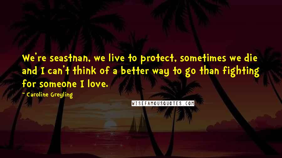 Caroline Greyling Quotes: We're seastnan, we live to protect, sometimes we die and I can't think of a better way to go than fighting for someone I love.