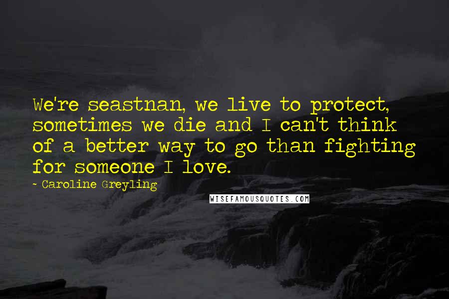 Caroline Greyling Quotes: We're seastnan, we live to protect, sometimes we die and I can't think of a better way to go than fighting for someone I love.