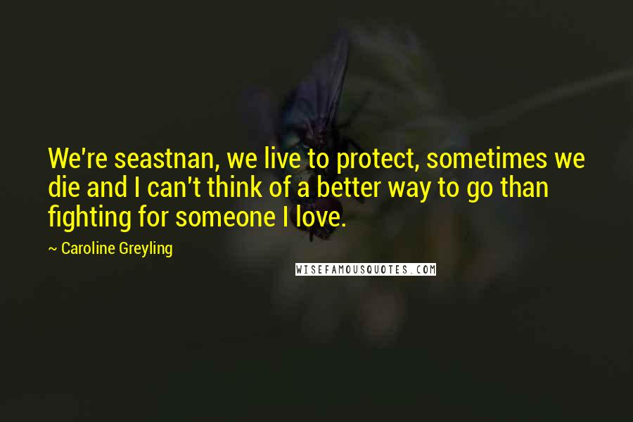 Caroline Greyling Quotes: We're seastnan, we live to protect, sometimes we die and I can't think of a better way to go than fighting for someone I love.