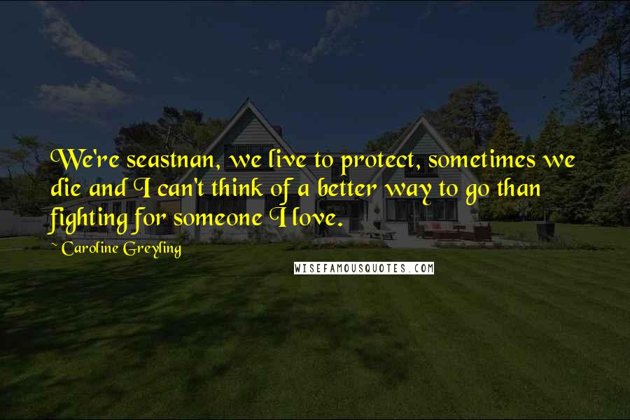 Caroline Greyling Quotes: We're seastnan, we live to protect, sometimes we die and I can't think of a better way to go than fighting for someone I love.