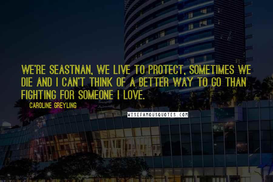 Caroline Greyling Quotes: We're seastnan, we live to protect, sometimes we die and I can't think of a better way to go than fighting for someone I love.