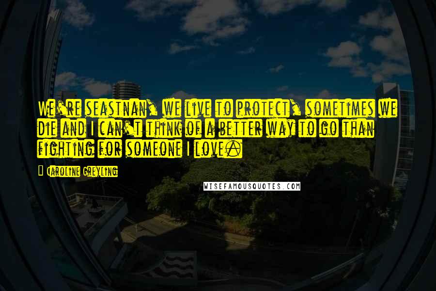 Caroline Greyling Quotes: We're seastnan, we live to protect, sometimes we die and I can't think of a better way to go than fighting for someone I love.