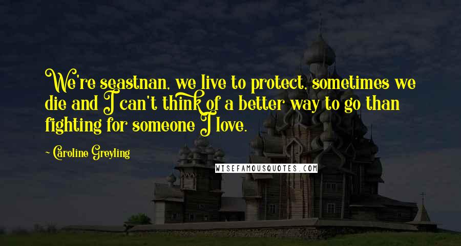 Caroline Greyling Quotes: We're seastnan, we live to protect, sometimes we die and I can't think of a better way to go than fighting for someone I love.