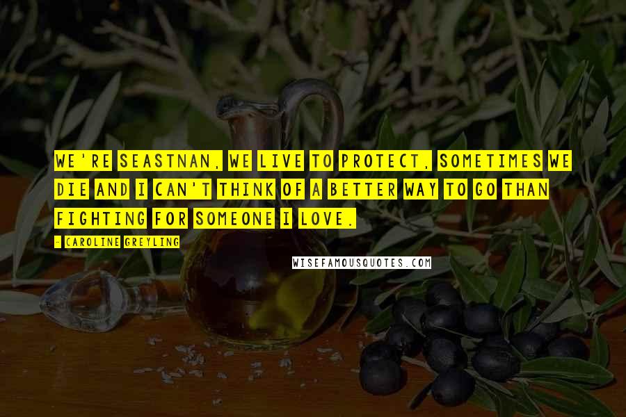 Caroline Greyling Quotes: We're seastnan, we live to protect, sometimes we die and I can't think of a better way to go than fighting for someone I love.