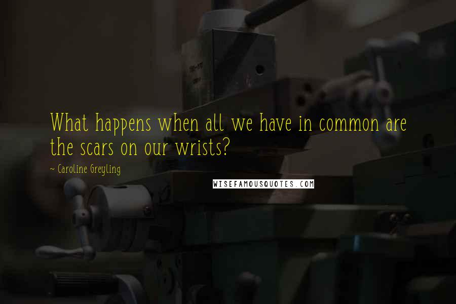 Caroline Greyling Quotes: What happens when all we have in common are the scars on our wrists?
