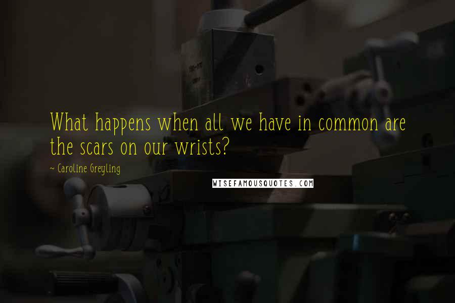 Caroline Greyling Quotes: What happens when all we have in common are the scars on our wrists?