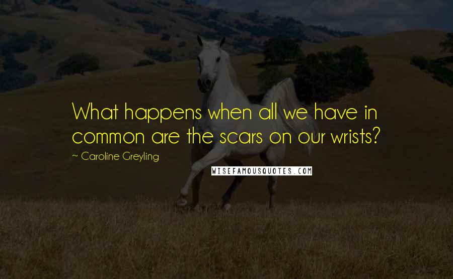 Caroline Greyling Quotes: What happens when all we have in common are the scars on our wrists?