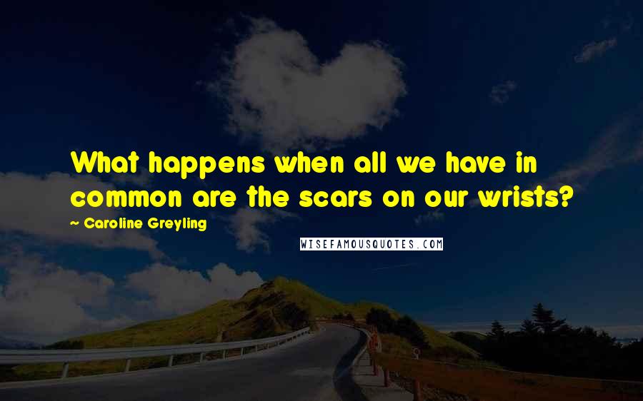 Caroline Greyling Quotes: What happens when all we have in common are the scars on our wrists?