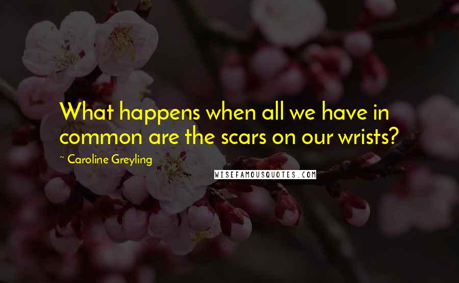 Caroline Greyling Quotes: What happens when all we have in common are the scars on our wrists?