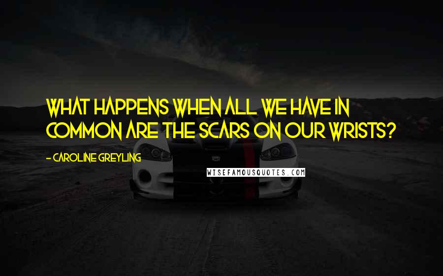 Caroline Greyling Quotes: What happens when all we have in common are the scars on our wrists?