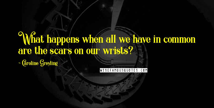 Caroline Greyling Quotes: What happens when all we have in common are the scars on our wrists?