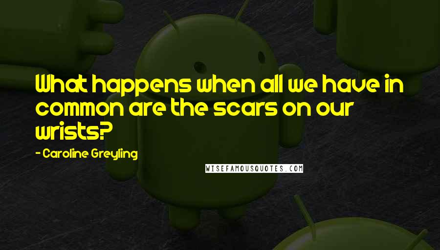 Caroline Greyling Quotes: What happens when all we have in common are the scars on our wrists?