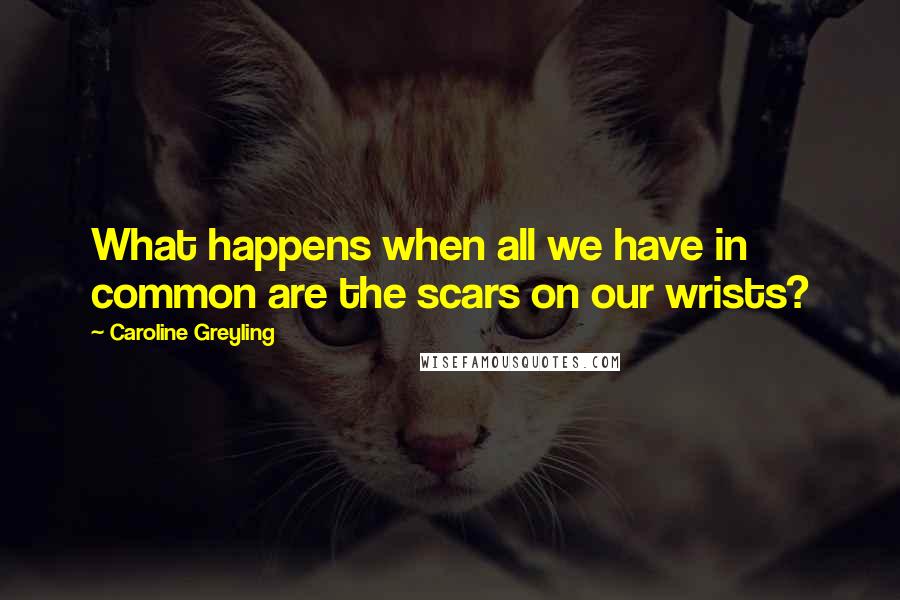 Caroline Greyling Quotes: What happens when all we have in common are the scars on our wrists?