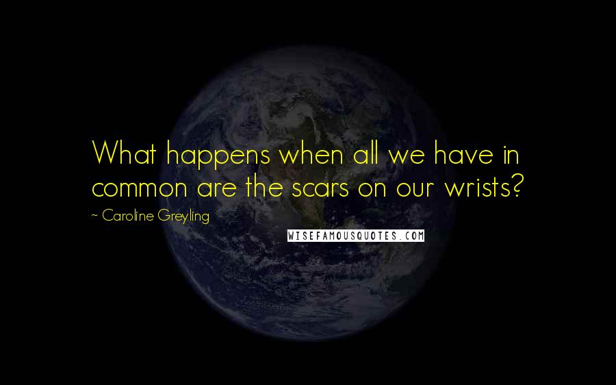 Caroline Greyling Quotes: What happens when all we have in common are the scars on our wrists?