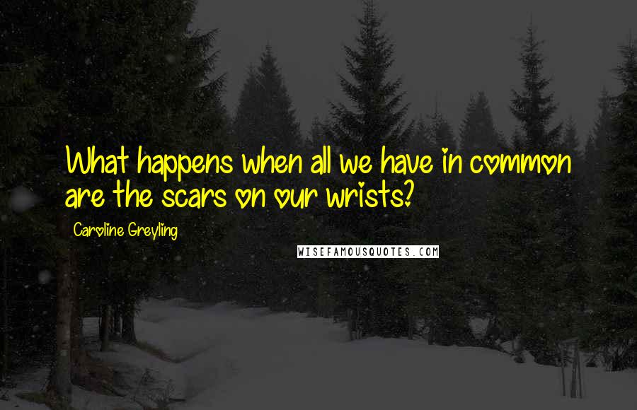 Caroline Greyling Quotes: What happens when all we have in common are the scars on our wrists?