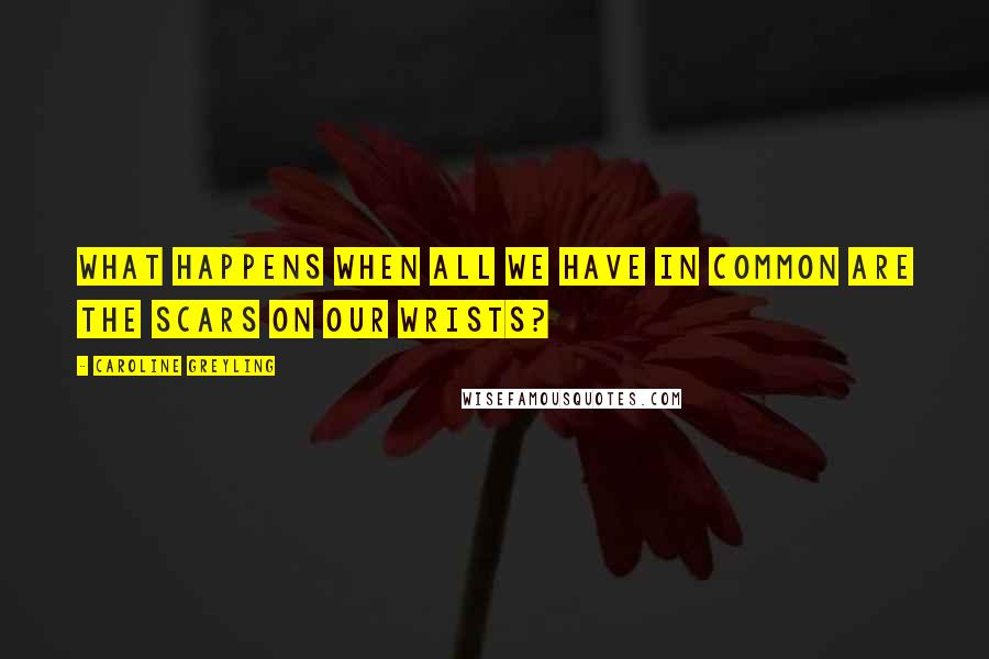 Caroline Greyling Quotes: What happens when all we have in common are the scars on our wrists?