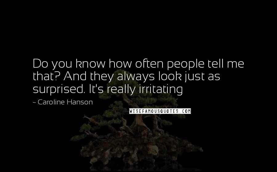 Caroline Hanson Quotes: Do you know how often people tell me that? And they always look just as surprised. It's really irritating