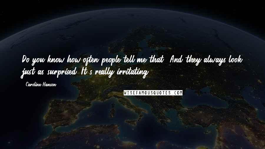 Caroline Hanson Quotes: Do you know how often people tell me that? And they always look just as surprised. It's really irritating