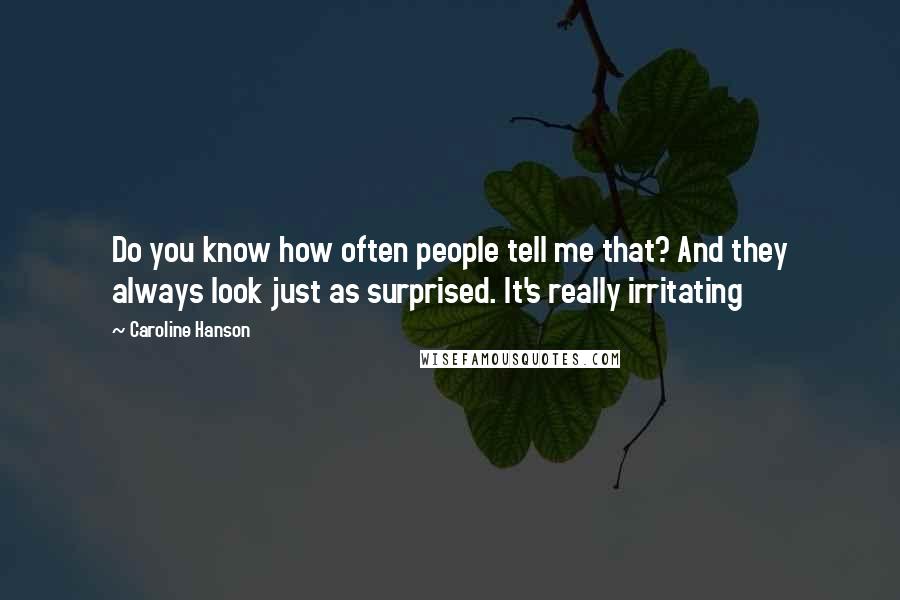 Caroline Hanson Quotes: Do you know how often people tell me that? And they always look just as surprised. It's really irritating