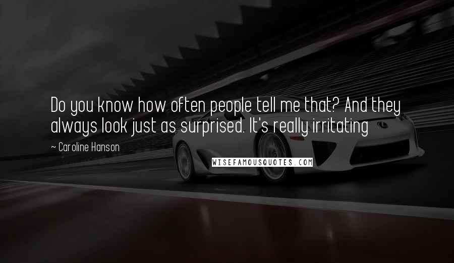 Caroline Hanson Quotes: Do you know how often people tell me that? And they always look just as surprised. It's really irritating