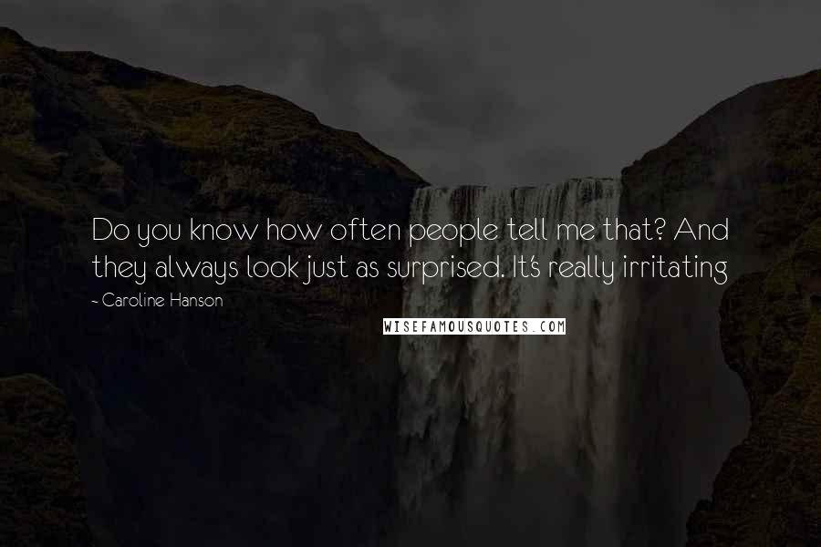 Caroline Hanson Quotes: Do you know how often people tell me that? And they always look just as surprised. It's really irritating