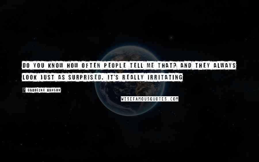 Caroline Hanson Quotes: Do you know how often people tell me that? And they always look just as surprised. It's really irritating