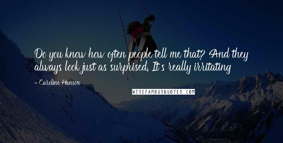 Caroline Hanson Quotes: Do you know how often people tell me that? And they always look just as surprised. It's really irritating