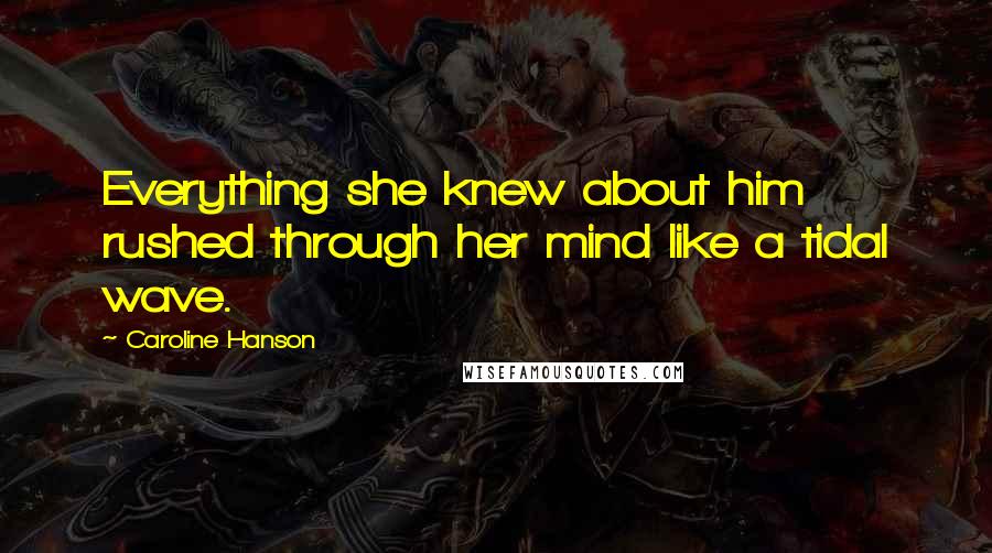 Caroline Hanson Quotes: Everything she knew about him rushed through her mind like a tidal wave.