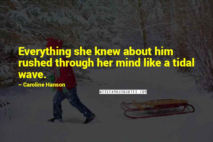 Caroline Hanson Quotes: Everything she knew about him rushed through her mind like a tidal wave.