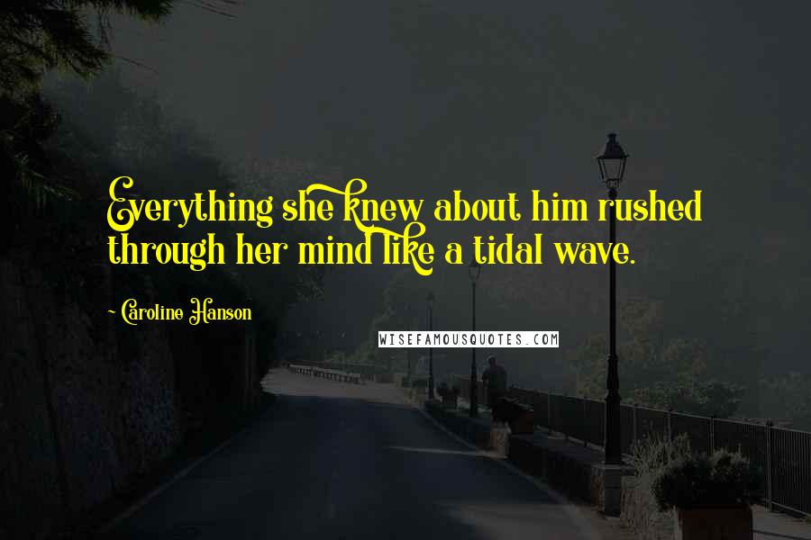 Caroline Hanson Quotes: Everything she knew about him rushed through her mind like a tidal wave.