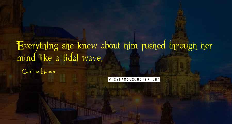 Caroline Hanson Quotes: Everything she knew about him rushed through her mind like a tidal wave.
