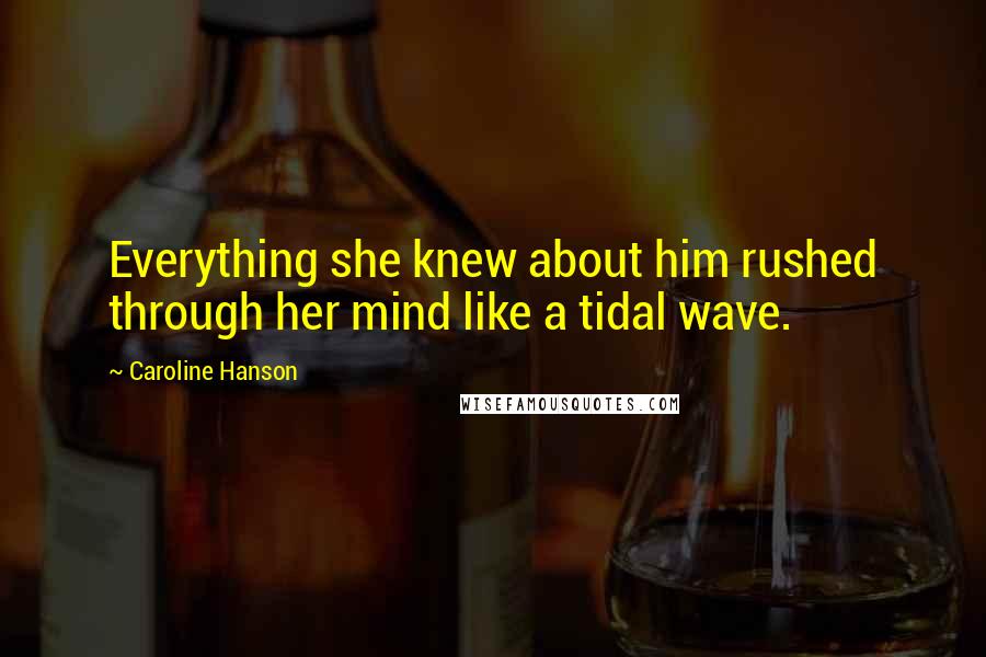 Caroline Hanson Quotes: Everything she knew about him rushed through her mind like a tidal wave.