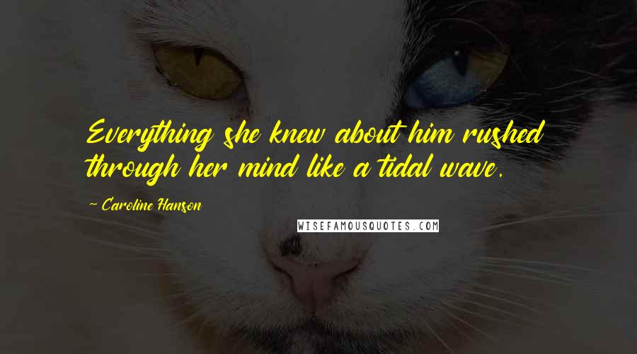 Caroline Hanson Quotes: Everything she knew about him rushed through her mind like a tidal wave.