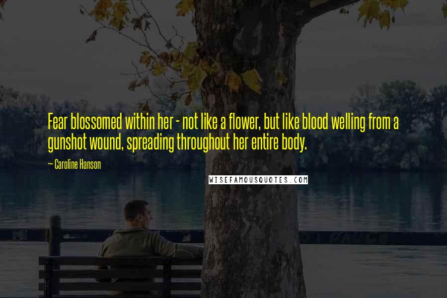 Caroline Hanson Quotes: Fear blossomed within her - not like a flower, but like blood welling from a gunshot wound, spreading throughout her entire body.