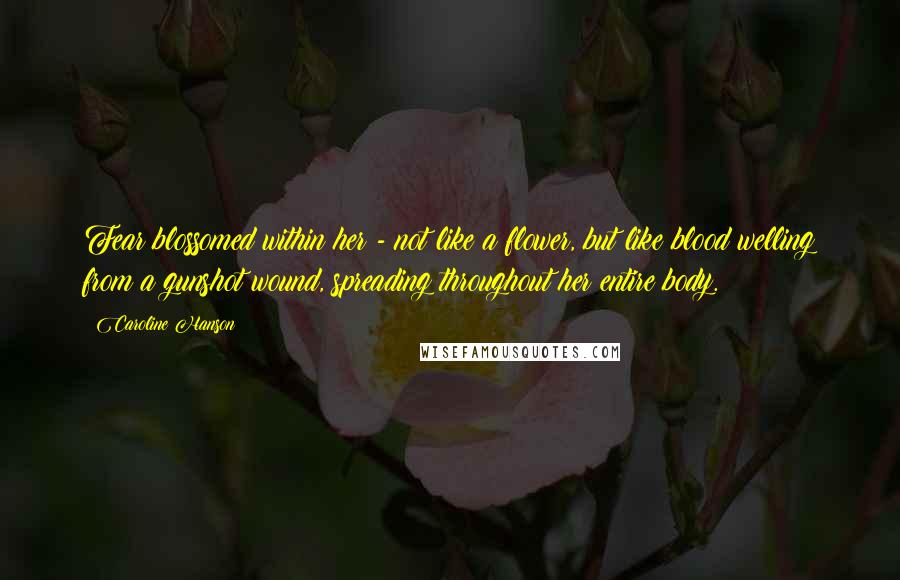 Caroline Hanson Quotes: Fear blossomed within her - not like a flower, but like blood welling from a gunshot wound, spreading throughout her entire body.