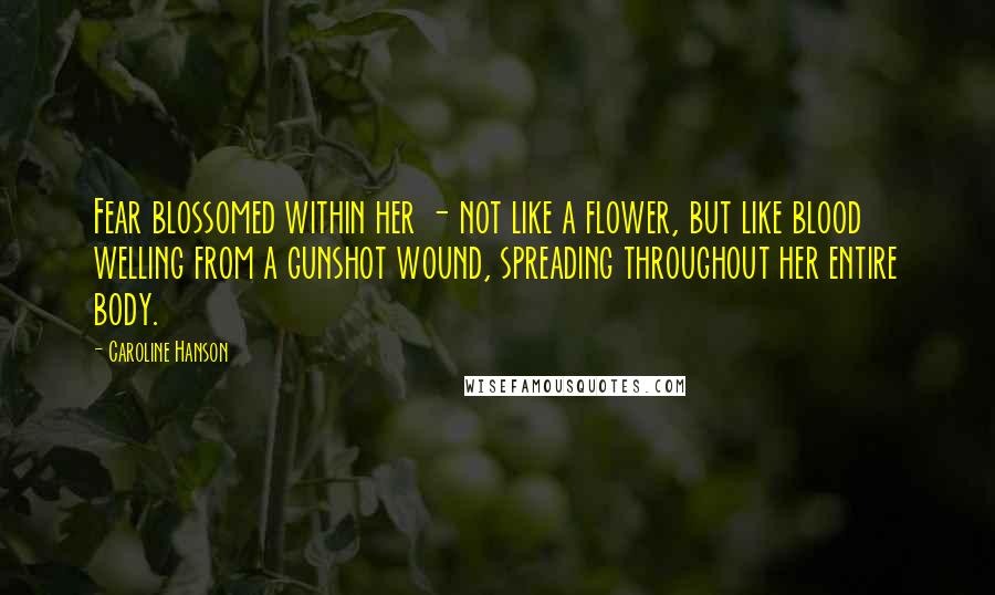 Caroline Hanson Quotes: Fear blossomed within her - not like a flower, but like blood welling from a gunshot wound, spreading throughout her entire body.