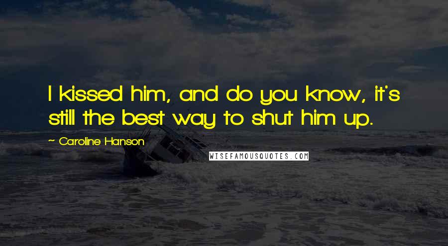 Caroline Hanson Quotes: I kissed him, and do you know, it's still the best way to shut him up.
