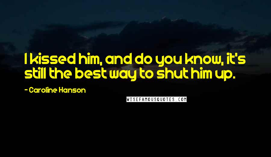 Caroline Hanson Quotes: I kissed him, and do you know, it's still the best way to shut him up.